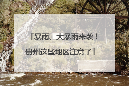 暴雨、大暴雨来袭！贵州这些地区注意了