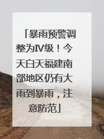 暴雨预警调整为Ⅳ级！今天白天福建南部地区仍有大雨到暴雨，注意防范