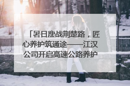 暑日鏖战荆楚路，匠心养护筑通途——江汉公司开启高速公路养护专项工程建设热潮