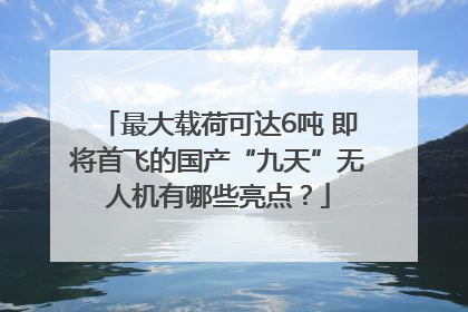 最大载荷可达6吨 即将首飞的国产“九天”无人机有哪些亮点？