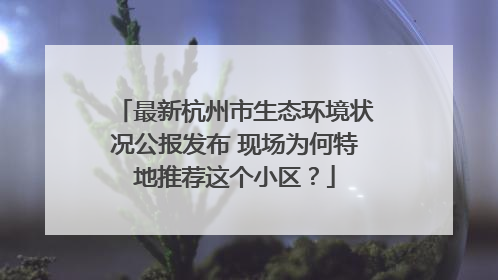 最新杭州市生态环境状况公报发布 现场为何特地推荐这个小区？