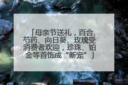 母亲节送礼，百合、芍药、向日葵、玫瑰受消费者欢迎，珍珠、铂金等首饰成“新宠”