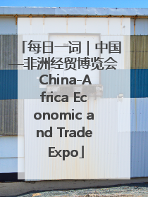每日一词｜中国—非洲经贸博览会 China-Africa Economic and Trade Expo