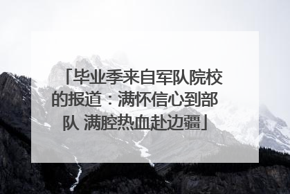 毕业季来自军队院校的报道：满怀信心到部队 满腔热血赴边疆