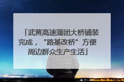 武黄高速蒲团大桥铺装完成，“路基改桥”方便周边群众生产生活