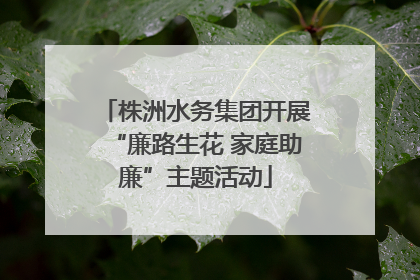 株洲水务集团开展“廉路生花 家庭助廉”主题活动