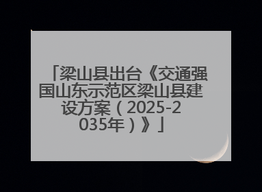 梁山县出台《交通强国山东示范区梁山县建设方案（2025-2035年）》