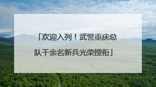 欢迎入列！武警重庆总队千余名新兵光荣授衔