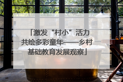 激发“村小”活力 共绘多彩童年——乡村基础教育发展观察