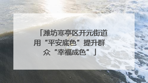 潍坊寒亭区开元街道用“平安底色”提升群众“幸福成色”