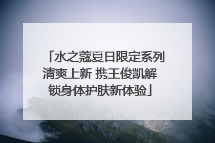 水之蔻夏日限定系列清爽上新 携王俊凯解锁身体护肤新体验