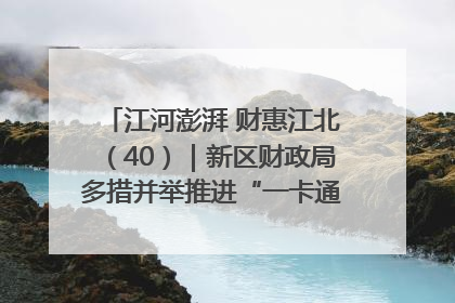 江河澎湃 财惠江北（40）｜新区财政局多措并举推进“一卡通”管理 保障惠民惠农补贴精准高效发放