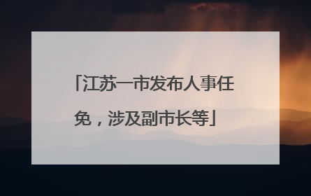 江苏一市发布人事任免，涉及副市长等