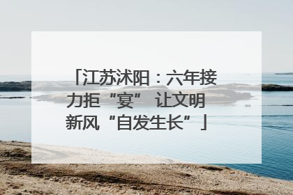 江苏沭阳：六年接力拒“宴” 让文明新风“自发生长”