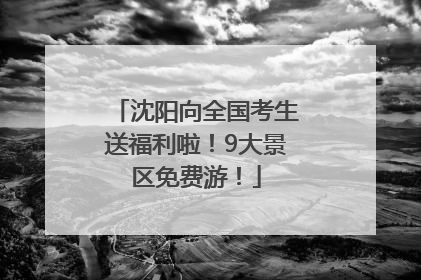 沈阳向全国考生送福利啦！9大景区免费游！
