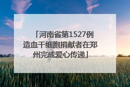 河南省第1527例造血干细胞捐献者在郑州完成爱心传递