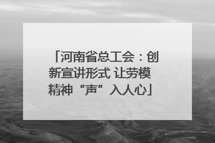 河南省总工会：创新宣讲形式 让劳模精神“声”入人心