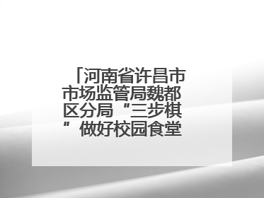 河南省许昌市市场监管局魏都区分局“三步棋”做好校园食堂开放日活动