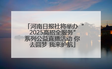 河南日报社将举办“2025高招全服务”系列公益直播活动 你去圆梦 我来护航