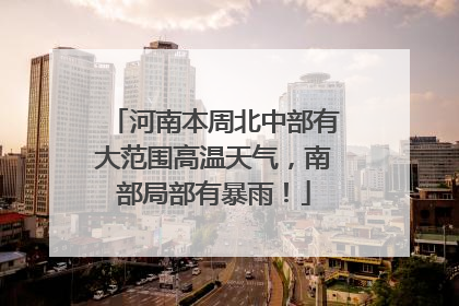 河南本周北中部有大范围高温天气，南部局部有暴雨！