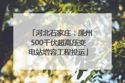 河北石家庄：廉州500千伏超高压变电站增容工程投运