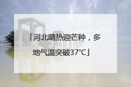 河北晴热迎芒种，多地气温突破37℃