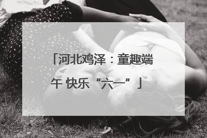 河北鸡泽：童趣端午 快乐“六一”