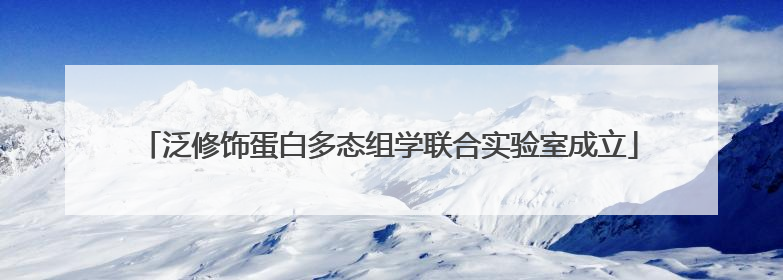泛修饰蛋白多态组学联合实验室成立