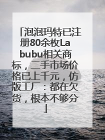 泡泡玛特已注册80余枚Labubu相关商标，二手市场价格已上千元，仿版工厂：都在欠货，根本不够分