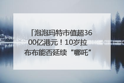 泡泡玛特市值超3600亿港元！10岁拉布布能否延续“哪吒”神话？｜热财经