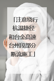 注意绕行 杭温捷径和台金高速台州段部分断流施工
