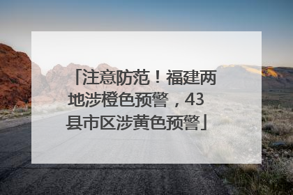 注意防范！福建两地涉橙色预警，43县市区涉黄色预警