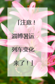 注意！淄博暑运列车变化来了！
