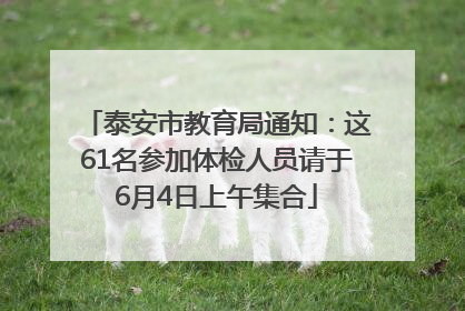 泰安市教育局通知：这61名参加体检人员请于6月4日上午集合