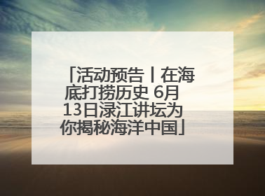 活动预告丨在海底打捞历史 6月13日渌江讲坛为你揭秘海洋中国