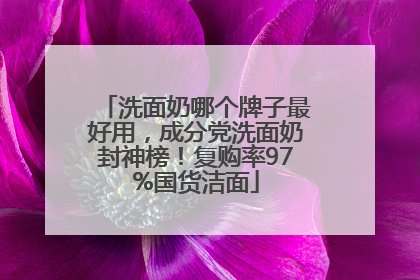 洗面奶哪个牌子最好用，成分党洗面奶封神榜！复购率97%国货洁面