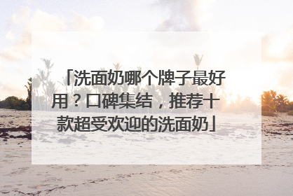 洗面奶哪个牌子最好用？口碑集结，推荐十款超受欢迎的洗面奶