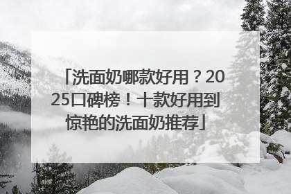 洗面奶哪款好用？2025口碑榜！十款好用到惊艳的洗面奶推荐