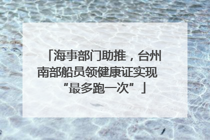 海事部门助推，台州南部船员领健康证实现“最多跑一次”