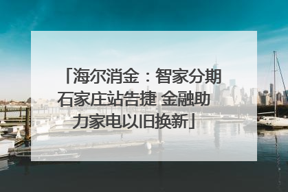 海尔消金：智家分期石家庄站告捷 金融助力家电以旧换新