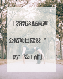 济南这些高速公路项目建设“热”战正酣