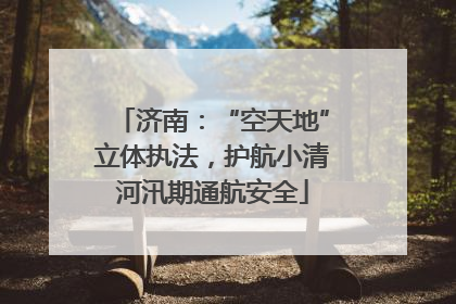 济南：“空天地”立体执法，护航小清河汛期通航安全
