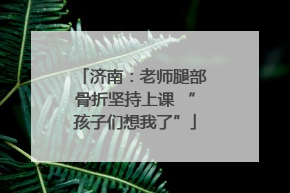 济南：老师腿部骨折坚持上课 “孩子们想我了”