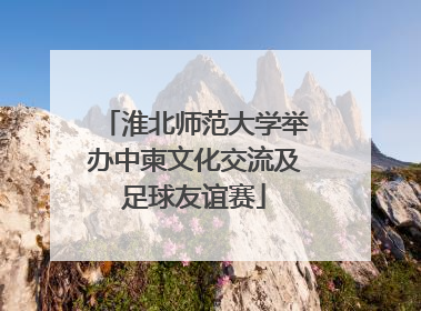 淮北师范大学举办中柬文化交流及足球友谊赛
