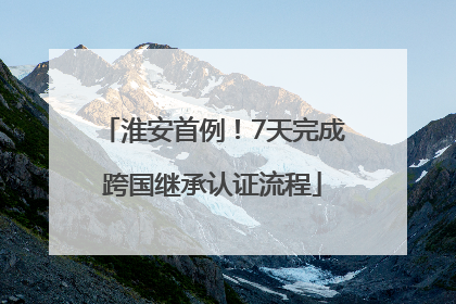 淮安首例！7天完成跨国继承认证流程