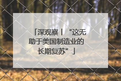 深观察丨“这无助于美国制造业的长期复苏”