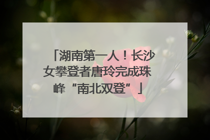 湖南第一人！长沙女攀登者唐玲完成珠峰“南北双登”