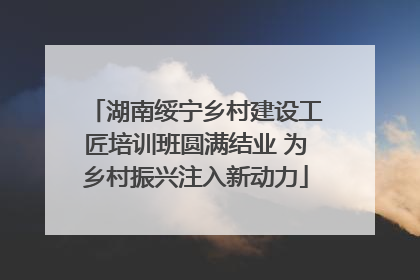 湖南绥宁乡村建设工匠培训班圆满结业 为乡村振兴注入新动力