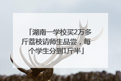 湖南一学校买2万多斤荔枝请师生品尝，每个学生分到1斤半