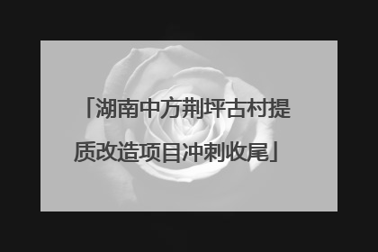 湖南中方荆坪古村提质改造项目冲刺收尾